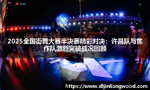 2025全国街舞大赛半决赛精彩对决：许昌队与焦作队激烈突破战况回顾