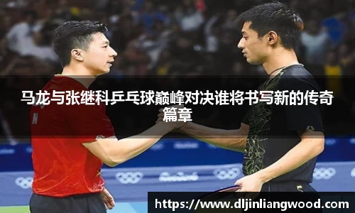 马龙与张继科乒乓球巅峰对决谁将书写新的传奇篇章