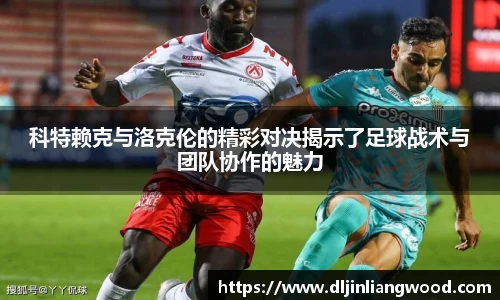 科特赖克与洛克伦的精彩对决揭示了足球战术与团队协作的魅力
