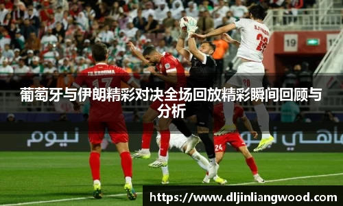 葡萄牙与伊朗精彩对决全场回放精彩瞬间回顾与分析